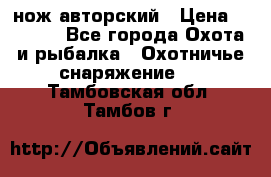 нож авторский › Цена ­ 2 500 - Все города Охота и рыбалка » Охотничье снаряжение   . Тамбовская обл.,Тамбов г.